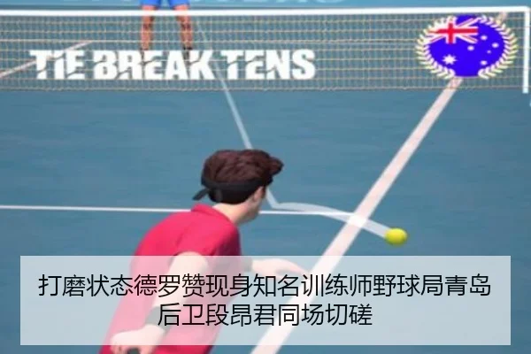 打磨状态德罗赞现身知名训练师野球局青岛后卫段昂君同场切磋